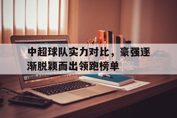 关于中超球队实力对比，豪强逐渐脱颖而出领跑榜单的信息