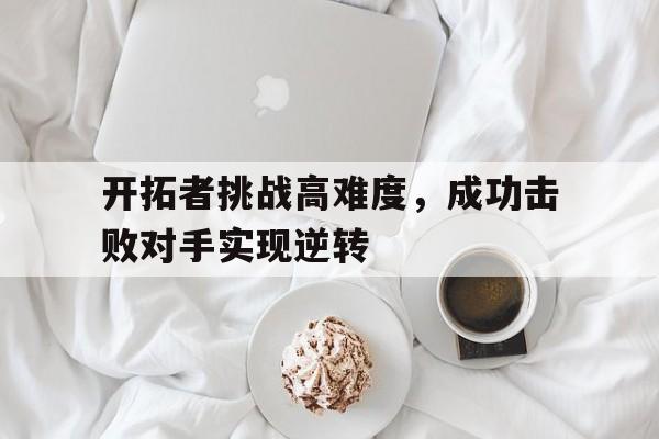 C7娱乐-关于开拓者挑战高难度，成功击败对手实现逆转的信息