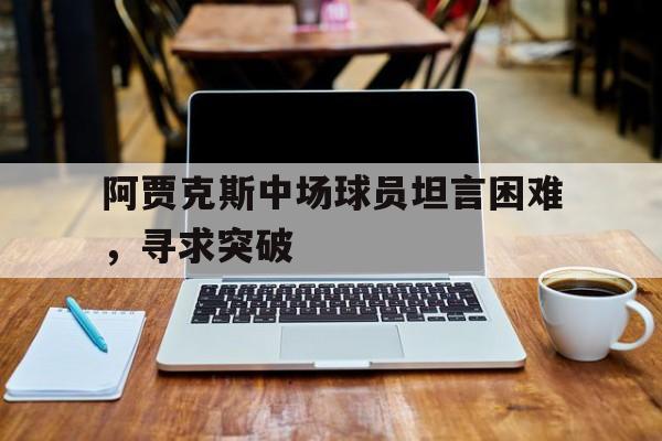 包含阿贾克斯中场球员坦言困难,寻求突破的词条 包含阿贾克斯中场球员坦言困难,寻求突破的词条
