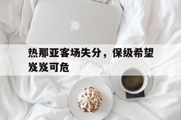 C7娱乐-热那亚客场失分，保级希望岌岌可危的简单介绍