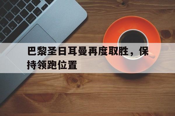C7娱乐-巴黎圣日耳曼再度取胜，保持领跑位置