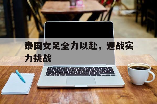 泰国女足全力以赴,迎战实力挑战(泰国女足全力以赴,迎战实力挑战视频) 泰国女足全力以赴,迎战实力挑战(泰国女足全力以赴,迎战实力挑战视频)