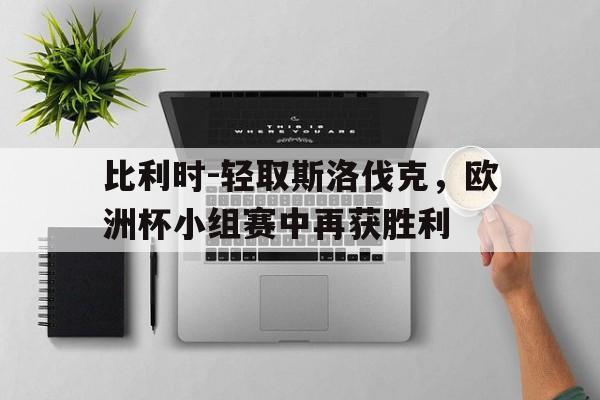 比利时-轻取斯洛伐克,欧洲杯小组赛中再获胜利的简单介绍 比利时-轻取斯洛伐克,欧洲杯小组赛中再获胜利的简单介绍